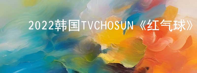 ﻿陈景云发布﻿2022韩国TVCHOSUN《红气球》第04集[韩语中字]迅雷下载_电影天堂